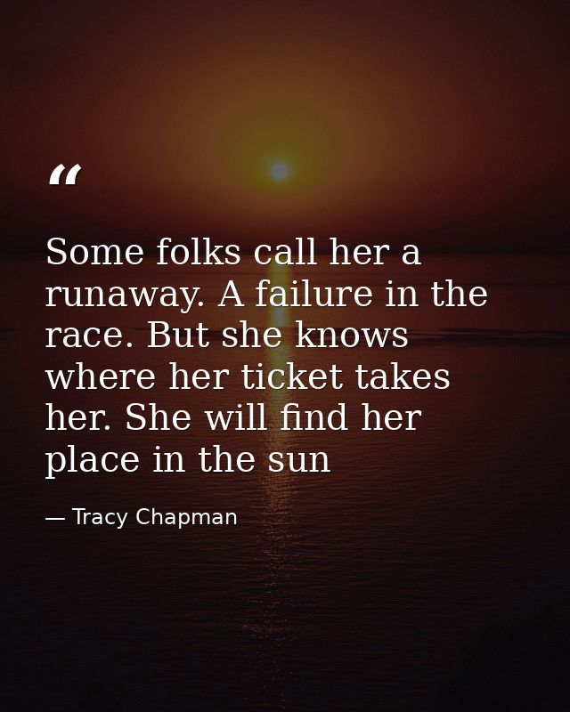 Some folks call her a runaway. A failure in the race. But she knows where her ticket takes her. She will find her place  — Tracy Chapman