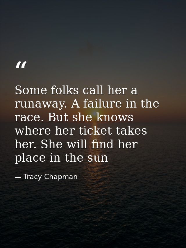 Some folks call her a runaway. A failure in the race. But she knows where her ticket takes her. She will find her place  — Tracy Chapman
