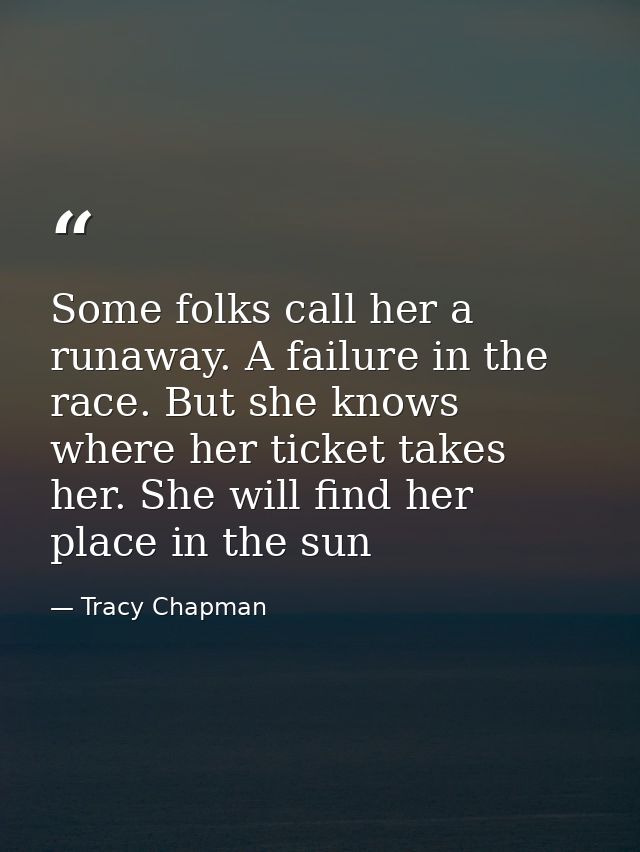 Some folks call her a runaway. A failure in the race. But she knows where her ticket takes her. She will find her place  — Tracy Chapman