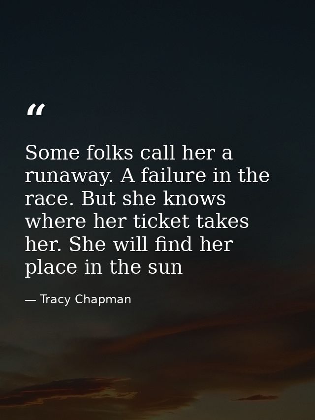 Some folks call her a runaway. A failure in the race. But she knows where her ticket takes her. She will find her place  — Tracy Chapman