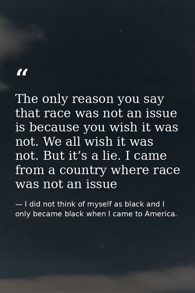 The only reason you say that race was not an issue is because you wish it was not. We all wish it was not. But it’s a li — I did not think of myself as black and I only became black when I came to America.
