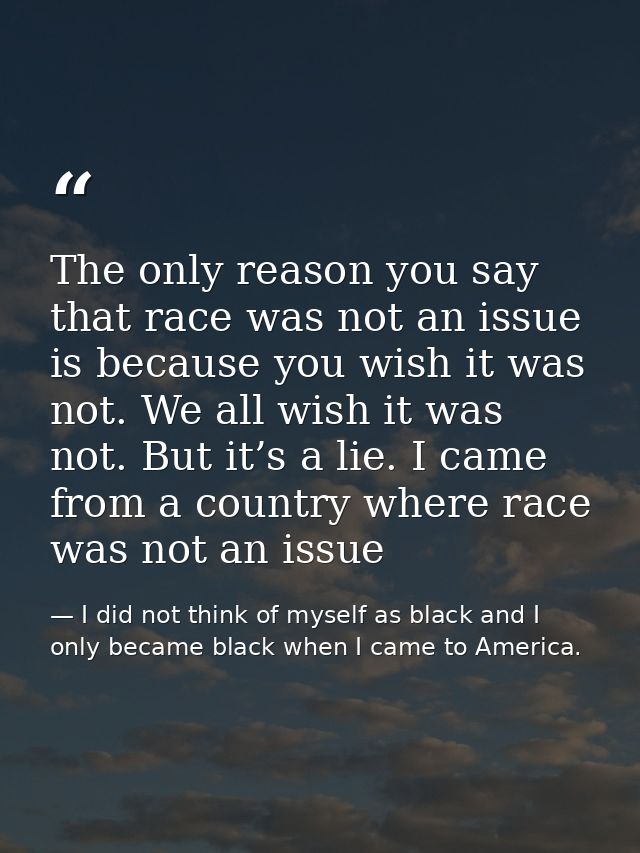 The only reason you say that race was not an issue is because you wish it was not. We all wish it was not. But it’s a li — I did not think of myself as black and I only became black when I came to America.