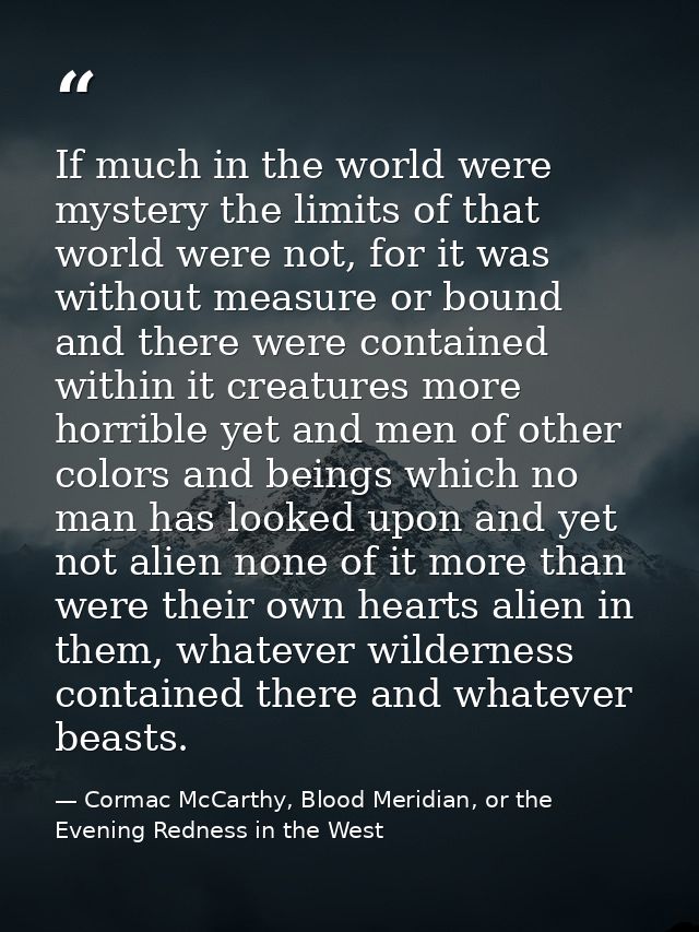 If much in the world were mystery the limits of that world were not, for it was without measure or bound and there were  — Cormac McCarthy, Blood Meridian, or the Evening Redness in the West