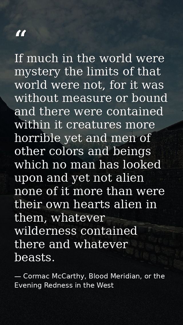 If much in the world were mystery the limits of that world were not, for it was without measure or bound and there were  — Cormac McCarthy, Blood Meridian, or the Evening Redness in the West