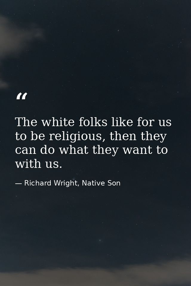 The white folks like for us to be religious, then they can do what they want to with us. — Richard Wright, Native Son