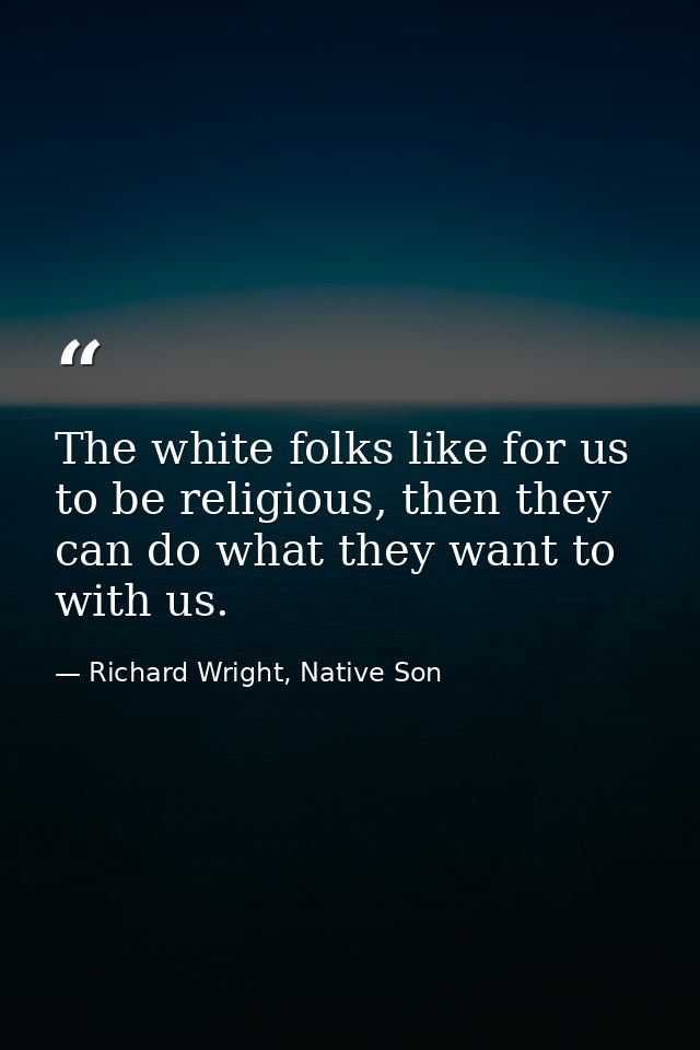 The white folks like for us to be religious, then they can do what they want to with us. — Richard Wright, Native Son