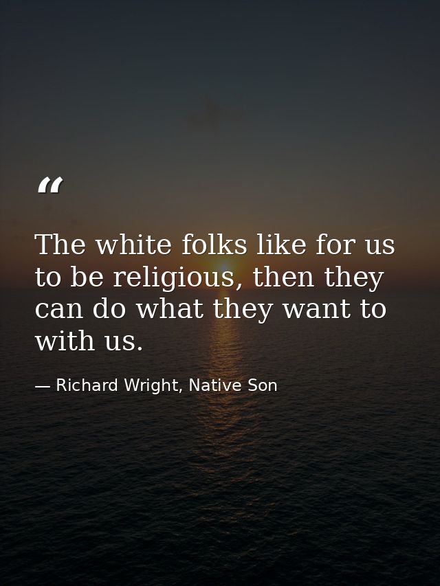 The white folks like for us to be religious, then they can do what they want to with us. — Richard Wright, Native Son
