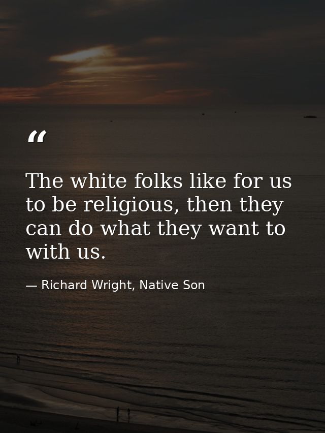 The white folks like for us to be religious, then they can do what they want to with us. — Richard Wright, Native Son