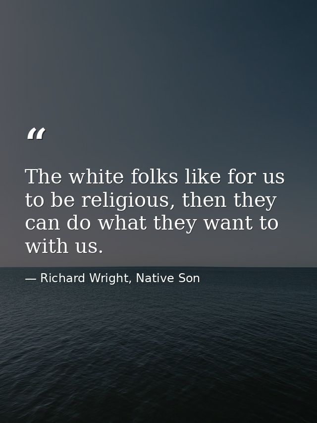 The white folks like for us to be religious, then they can do what they want to with us. — Richard Wright, Native Son
