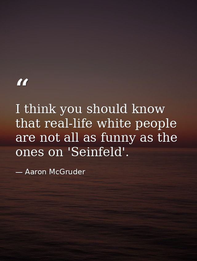 I think you should know that real-life white people are not all as funny as the ones on 'Seinfeld'. — Aaron McGruder