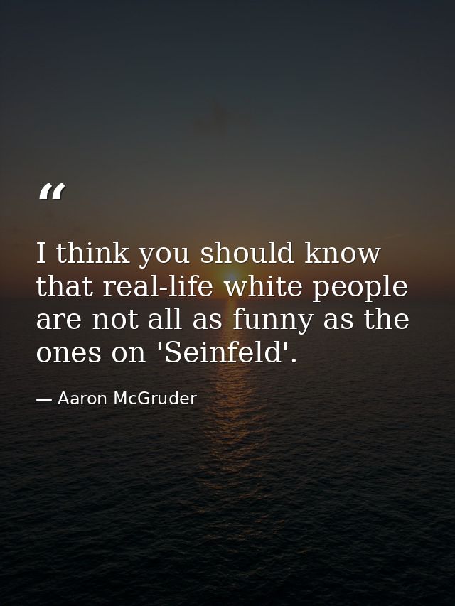 I think you should know that real-life white people are not all as funny as the ones on 'Seinfeld'. — Aaron McGruder