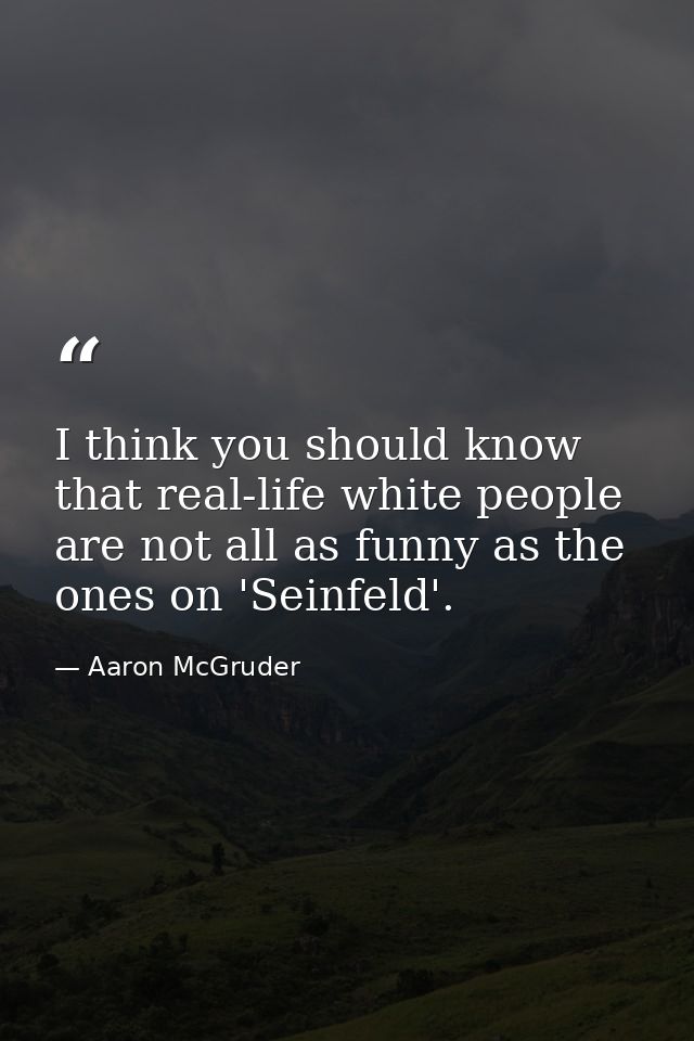 I think you should know that real-life white people are not all as funny as the ones on 'Seinfeld'. — Aaron McGruder