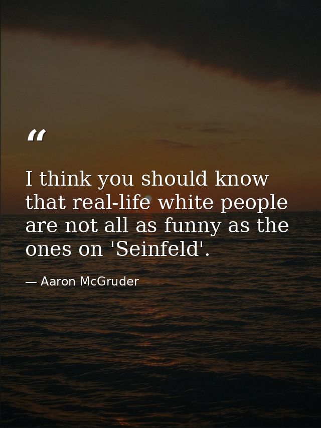 I think you should know that real-life white people are not all as funny as the ones on 'Seinfeld'. — Aaron McGruder