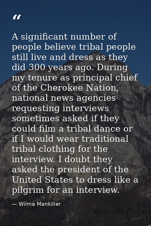 A significant number of people believe tribal people still live and dress as they did 300 years ago. During my tenure as — Wilma Mankiller