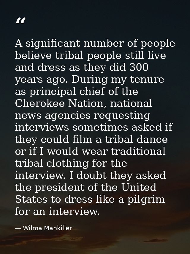 A significant number of people believe tribal people still live and dress as they did 300 years ago. During my tenure as — Wilma Mankiller