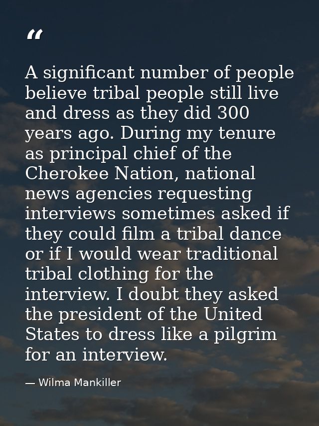A significant number of people believe tribal people still live and dress as they did 300 years ago. During my tenure as — Wilma Mankiller