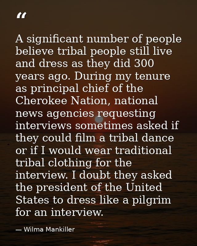 A significant number of people believe tribal people still live and dress as they did 300 years ago. During my tenure as — Wilma Mankiller