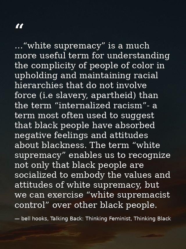 …“white supremacy” is a much more useful term for understanding the complicity of people of color in upholding and maint — bell hooks, Talking Back: Thinking Feminist, Thinking Black