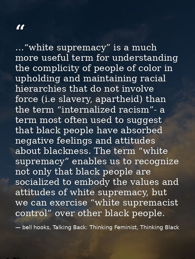 …“white supremacy” is a much more useful term for understanding the complicity of people of color in upholding and maint — bell hooks, Talking Back: Thinking Feminist, Thinking Black