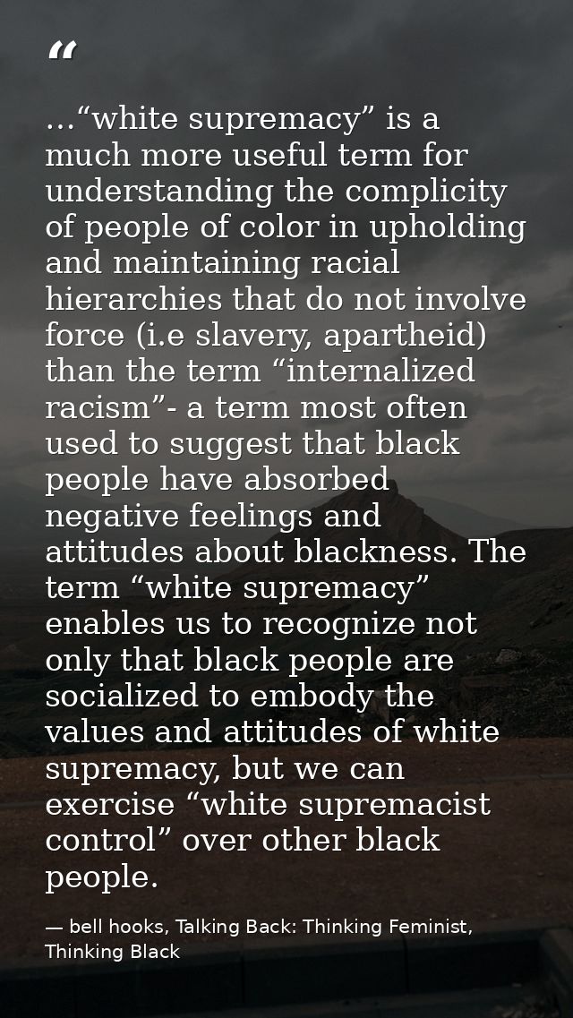 …“white supremacy” is a much more useful term for understanding the complicity of people of color in upholding and maint — bell hooks, Talking Back: Thinking Feminist, Thinking Black