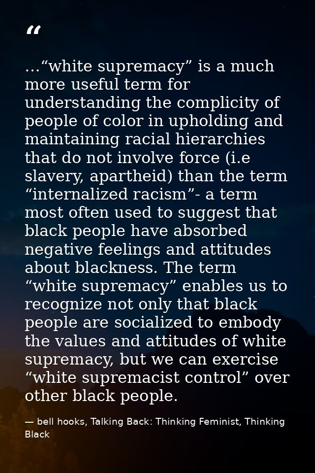 …“white supremacy” is a much more useful term for understanding the complicity of people of color in upholding and maint — bell hooks, Talking Back: Thinking Feminist, Thinking Black
