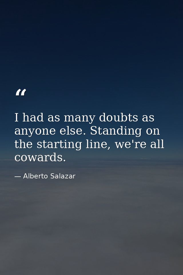 I had as many doubts as anyone else. Standing on the starting line, we're all cowards. — Alberto Salazar