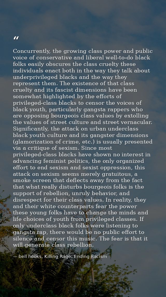 Concurrently, the growing class power and public voice of conservative and liberal well-to-do black folks easily obscure — bell hooks, Killing Rage: Ending Racism