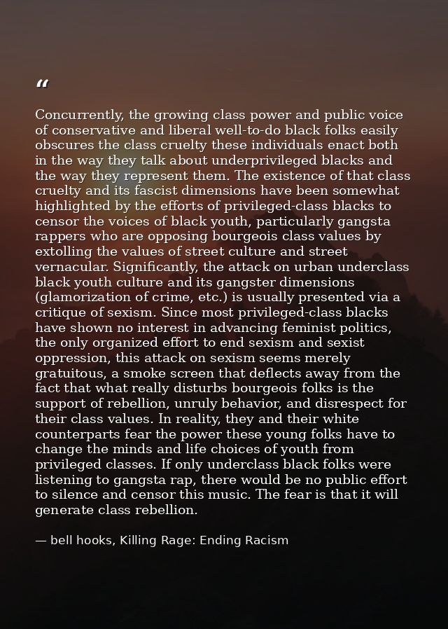 Concurrently, the growing class power and public voice of conservative and liberal well-to-do black folks easily obscure — bell hooks, Killing Rage: Ending Racism
