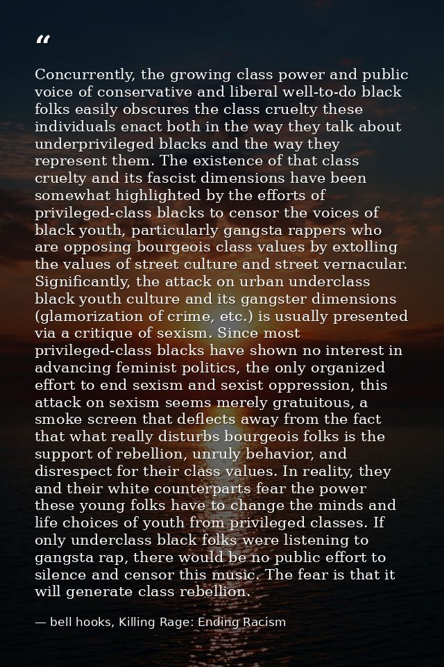 Concurrently, the growing class power and public voice of conservative and liberal well-to-do black folks easily obscure — bell hooks, Killing Rage: Ending Racism