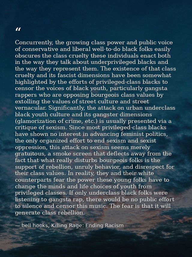 Concurrently, the growing class power and public voice of conservative and liberal well-to-do black folks easily obscure — bell hooks, Killing Rage: Ending Racism