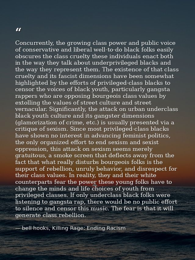 Concurrently, the growing class power and public voice of conservative and liberal well-to-do black folks easily obscure — bell hooks, Killing Rage: Ending Racism