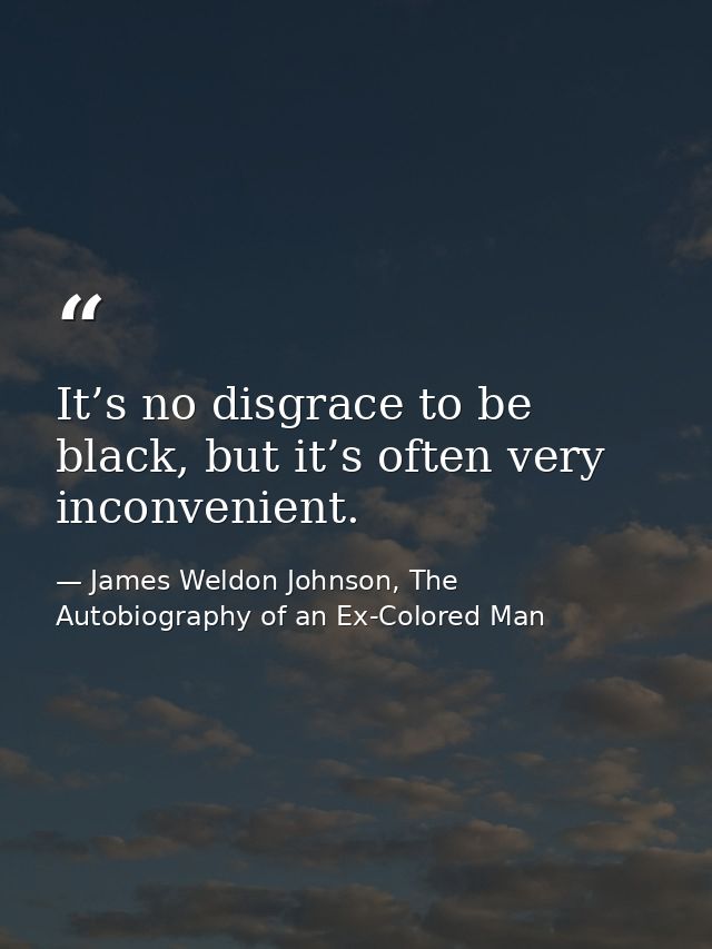 It’s no disgrace to be black, but it’s often very inconvenient. — James Weldon Johnson, The Autobiography of an Ex-Colored Man