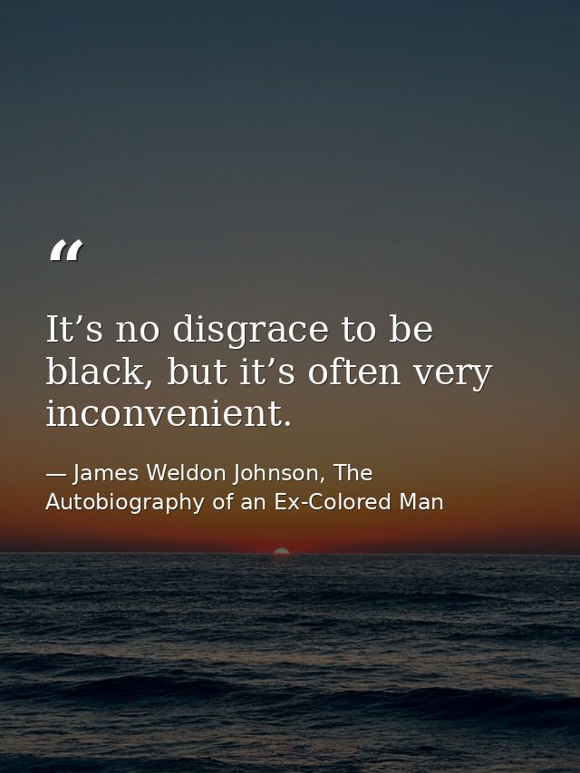It’s no disgrace to be black, but it’s often very inconvenient. — James Weldon Johnson, The Autobiography of an Ex-Colored Man