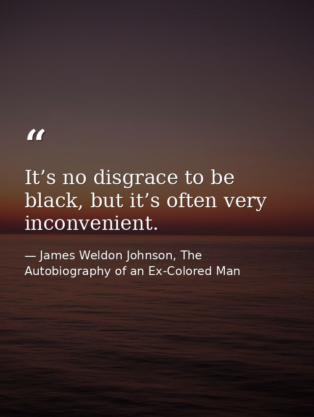 It’s no disgrace to be black, but it’s often very inconvenient. — James Weldon Johnson, The Autobiography of an Ex-Colored Man