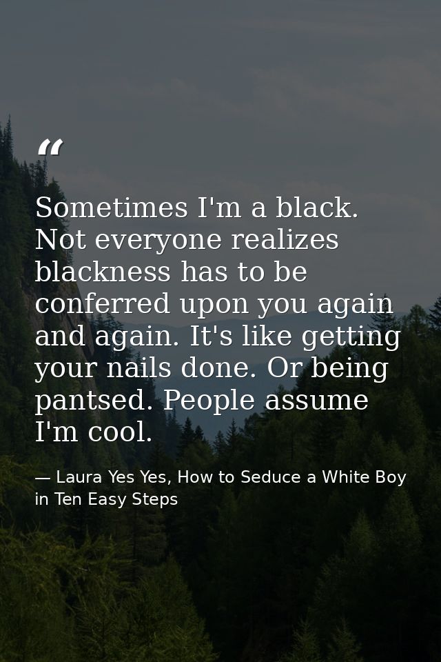 Sometimes I'm a black. Not everyone realizes blackness has to be conferred upon you again and again. It's like getting y — Laura Yes Yes, How to Seduce a White Boy in Ten Easy Steps