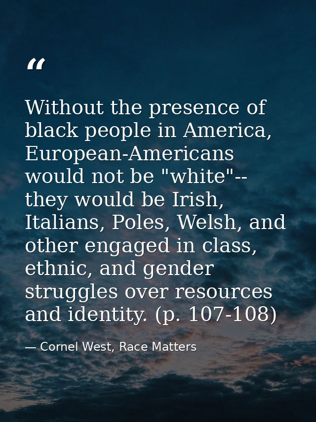 Without the presence of black people in America, European-Americans would not be "white"-- they would be Irish, Italians — Cornel West, Race Matters
