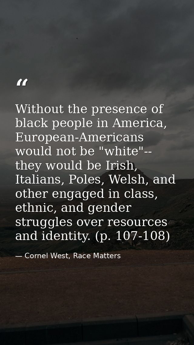 Without the presence of black people in America, European-Americans would not be "white"-- they would be Irish, Italians — Cornel West, Race Matters