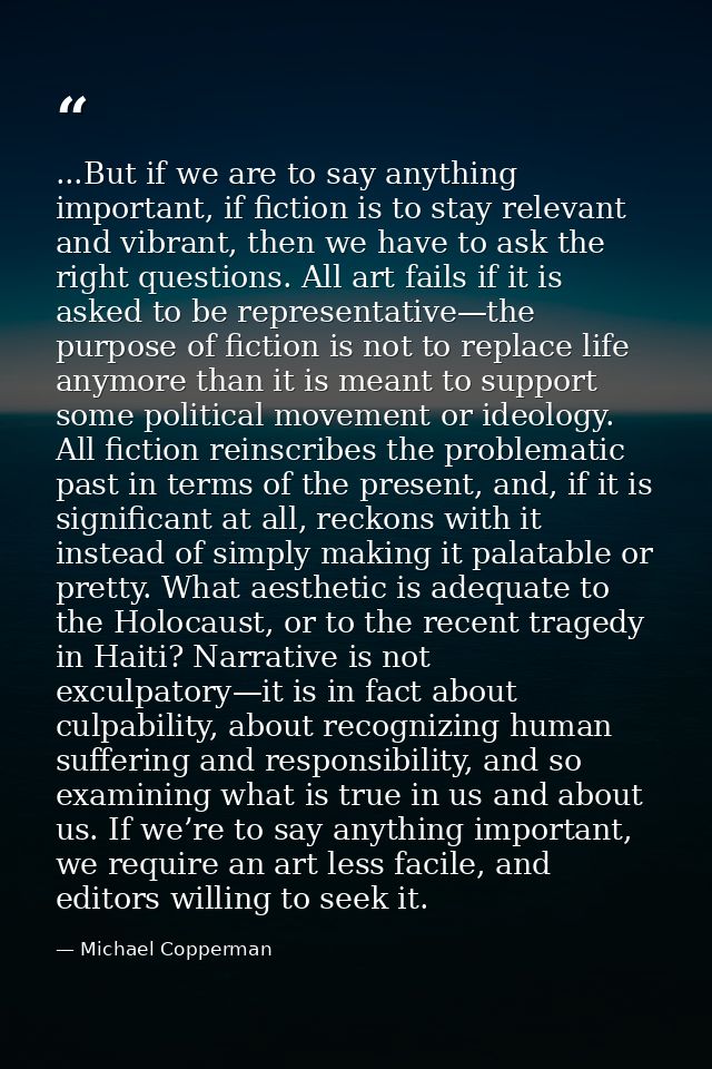 ...But if we are to say anything important, if fiction is to stay relevant and vibrant, then we have to ask the right qu — Michael Copperman