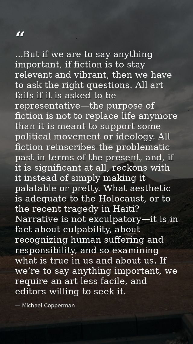 ...But if we are to say anything important, if fiction is to stay relevant and vibrant, then we have to ask the right qu — Michael Copperman