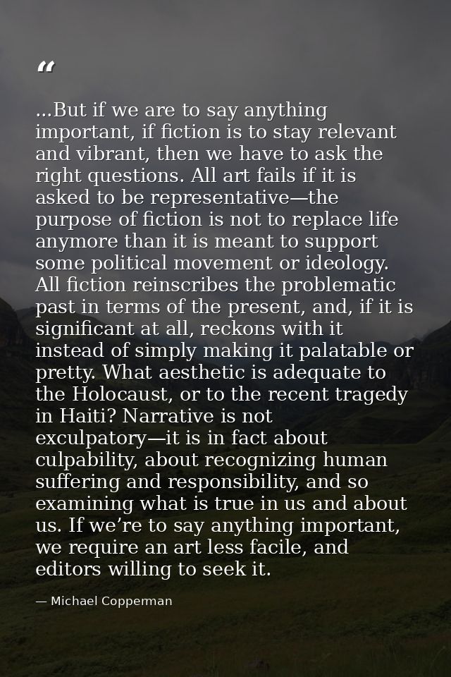 ...But if we are to say anything important, if fiction is to stay relevant and vibrant, then we have to ask the right qu — Michael Copperman