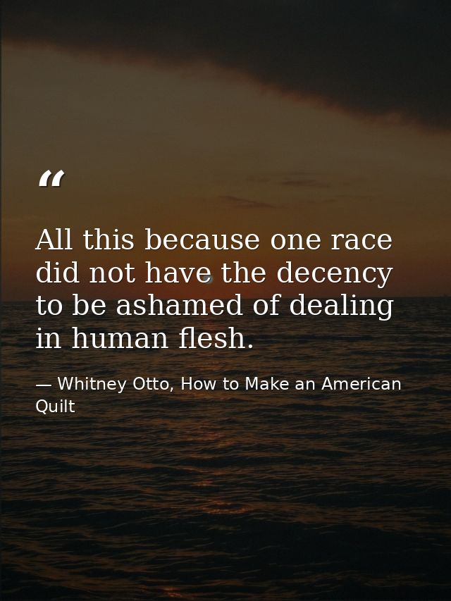 All this because one race did not have the decency to be ashamed of dealing in human flesh. — Whitney Otto, How to Make an American Quilt