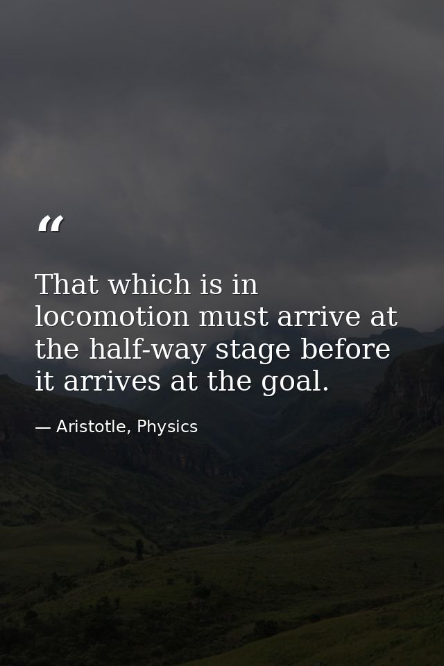 That which is in locomotion must arrive at the half-way stage before it arrives at the goal. — Aristotle, Physics