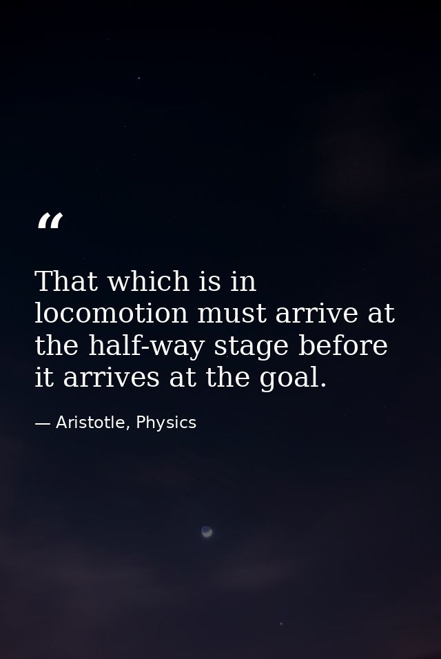 That which is in locomotion must arrive at the half-way stage before it arrives at the goal. — Aristotle, Physics