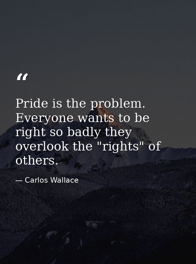 Pride is the problem. Everyone wants to be right so badly they overlook the "rights" of others. — Carlos Wallace