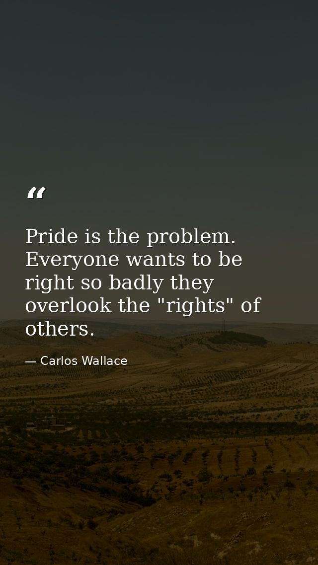 Pride is the problem. Everyone wants to be right so badly they overlook the "rights" of others. — Carlos Wallace