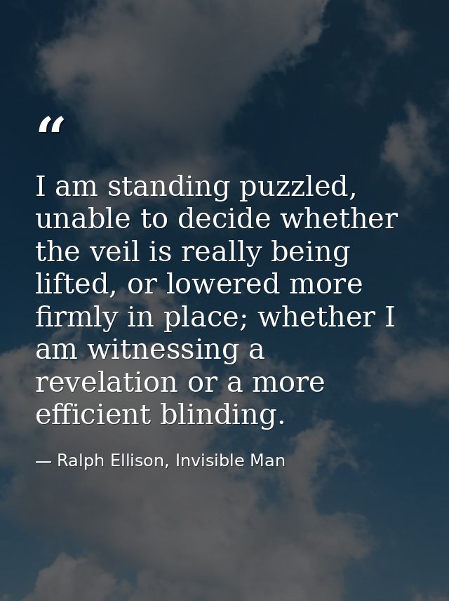 I am standing puzzled, unable to decide whether the veil is really being lifted, or lowered more firmly in place; whethe — Ralph Ellison, Invisible Man
