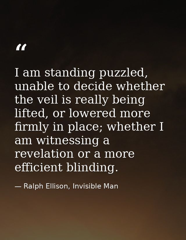 I am standing puzzled, unable to decide whether the veil is really being lifted, or lowered more firmly in place; whethe — Ralph Ellison, Invisible Man