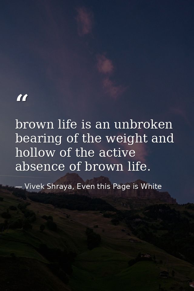 brown life is an unbroken bearing of the weight and hollow of the active absence of brown life. — Vivek Shraya, Even this Page is White