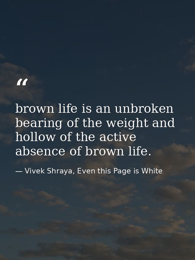 brown life is an unbroken bearing of the weight and hollow of the active absence of brown life. — Vivek Shraya, Even this Page is White