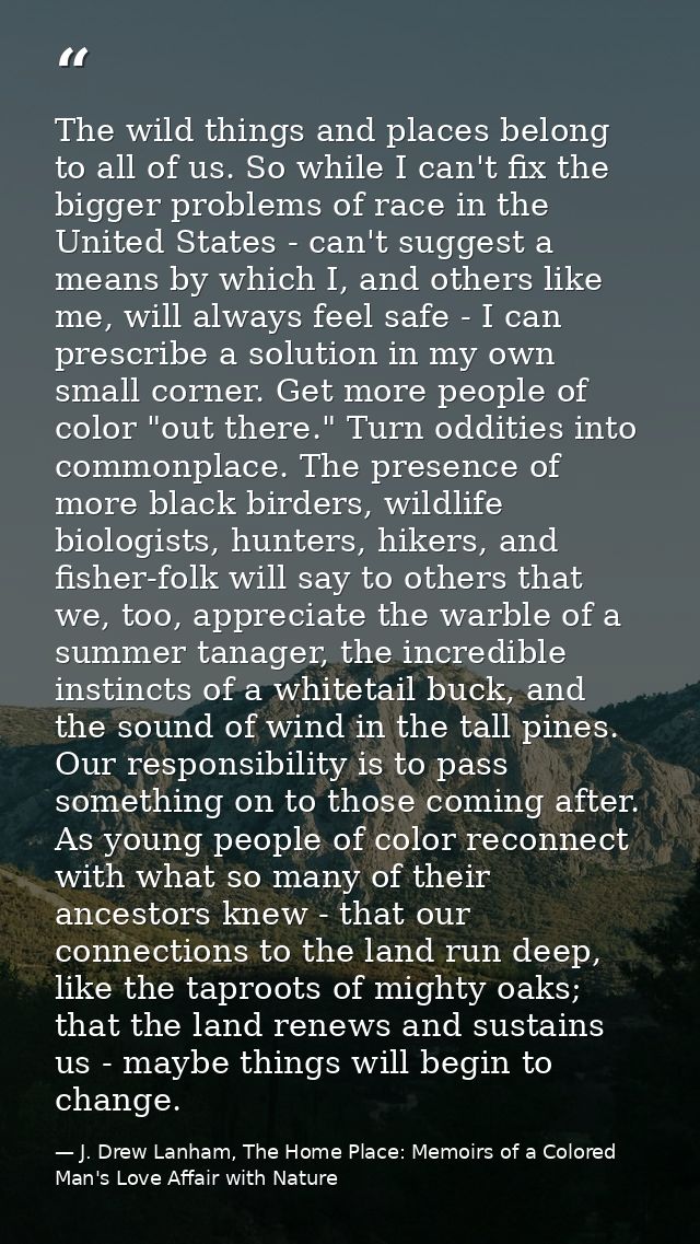The wild things and places belong to all of us. So while I can't fix the bigger problems of race in the United States -  — J. Drew Lanham, The Home Place: Memoirs of a Colored Man's Love Affair with Nature